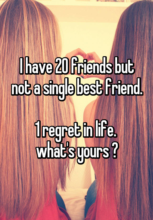 I have 20 friends but not a single best friend.

1 regret in life. 
what's yours ?