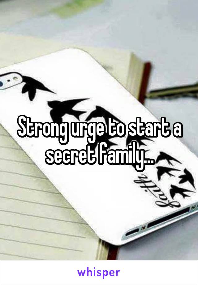 Strong urge to start a secret family...