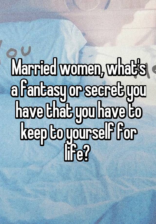 Married women, what's a fantasy or secret you have that you have to keep to yourself for life? 