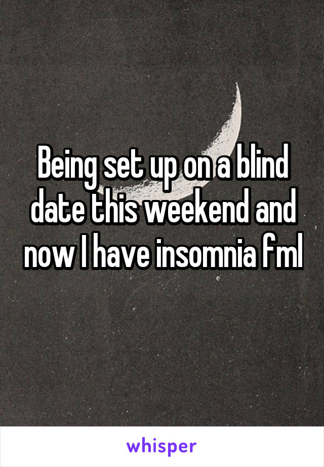 Being set up on a blind date this weekend and now I have insomnia fml 