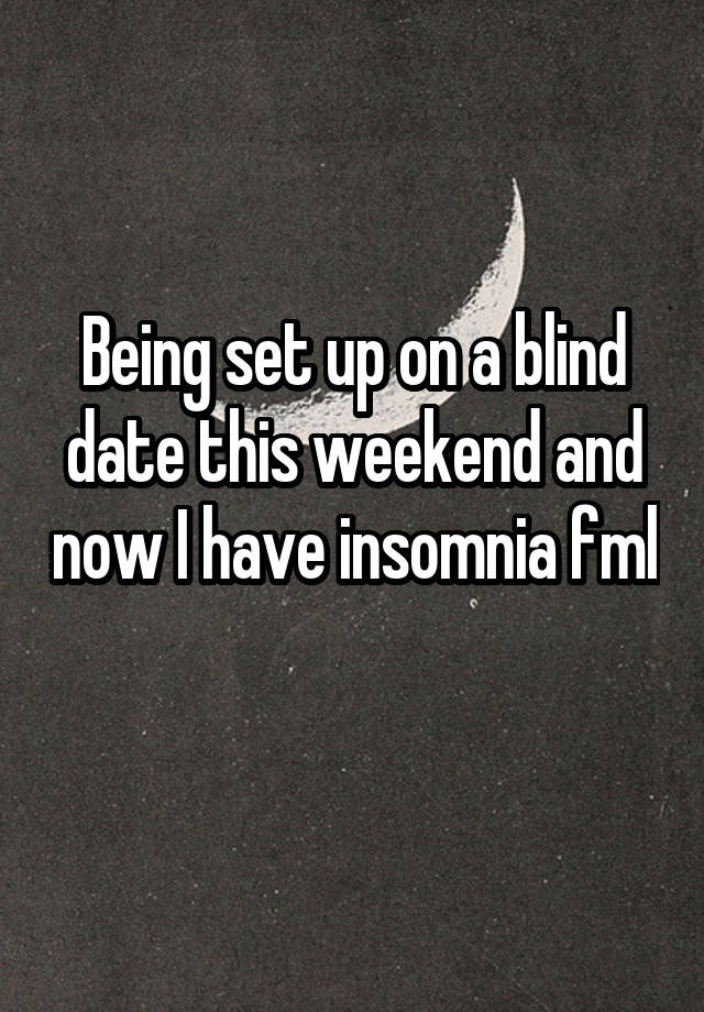 Being set up on a blind date this weekend and now I have insomnia fml 