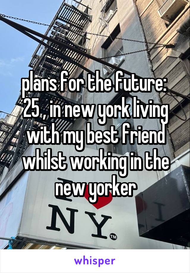 plans for the future: 
25 , in new york living with my best friend whilst working in the new yorker