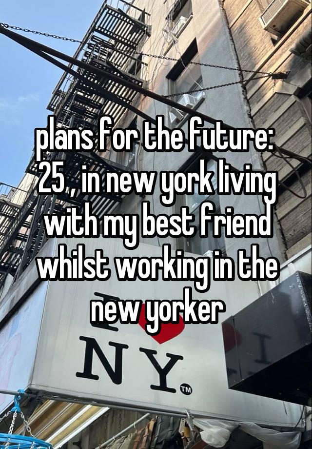 plans for the future: 
25 , in new york living with my best friend whilst working in the new yorker