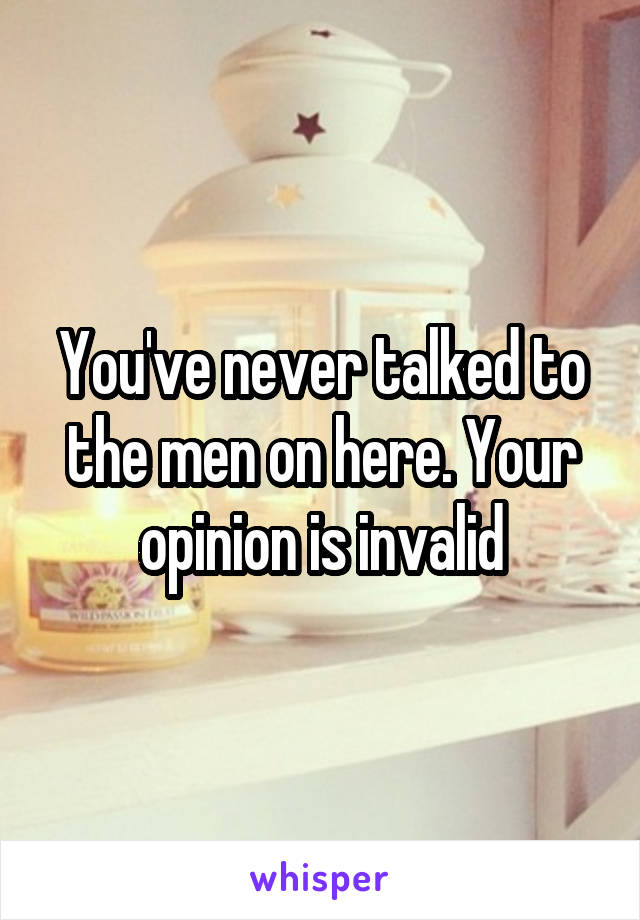 You've never talked to the men on here. Your opinion is invalid