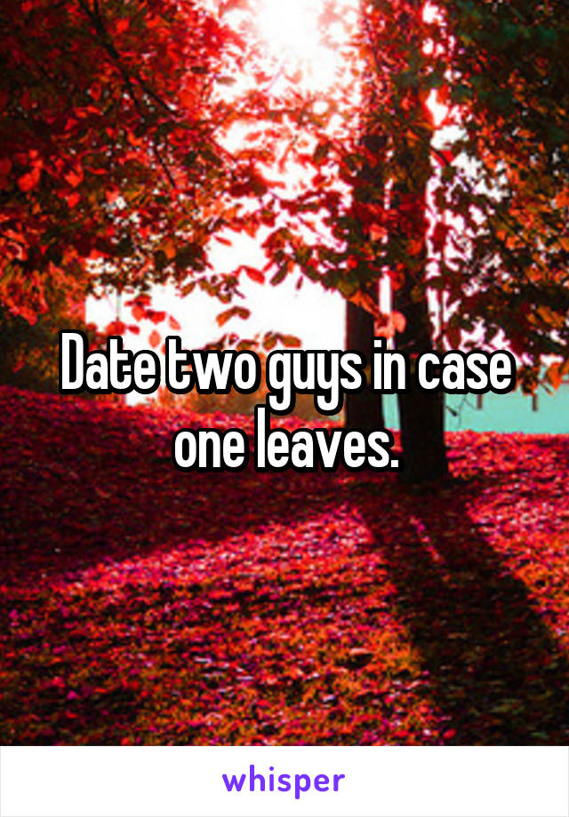 Date two guys in case one leaves.