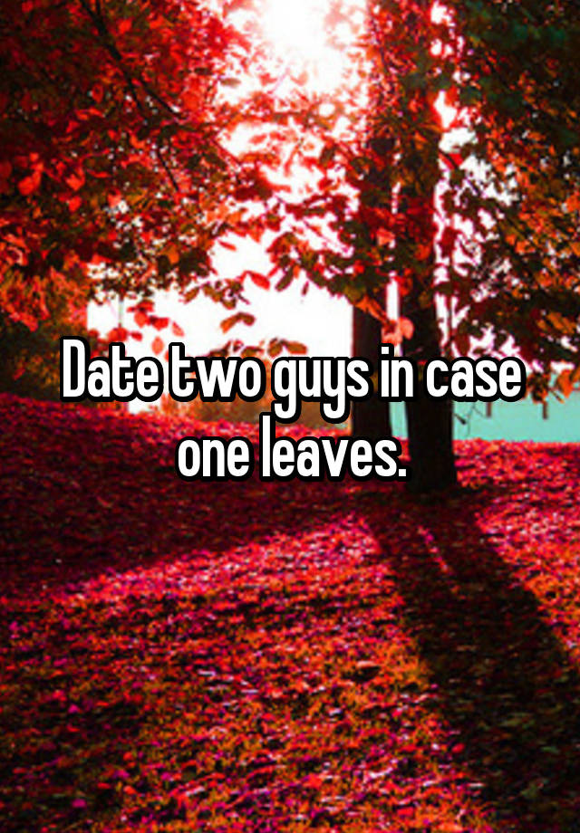 Date two guys in case one leaves.