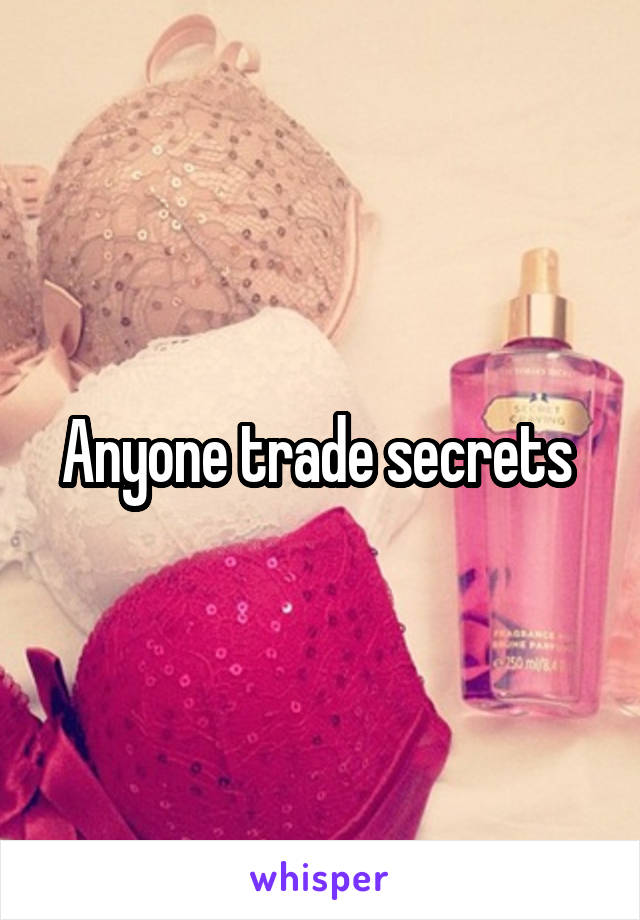 Anyone trade secrets 