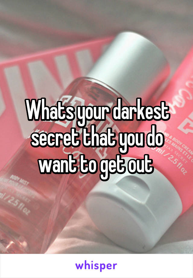 Whats your darkest secret that you do want to get out 