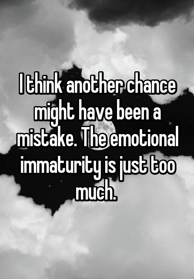 I think another chance might have been a mistake. The emotional immaturity is just too much. 