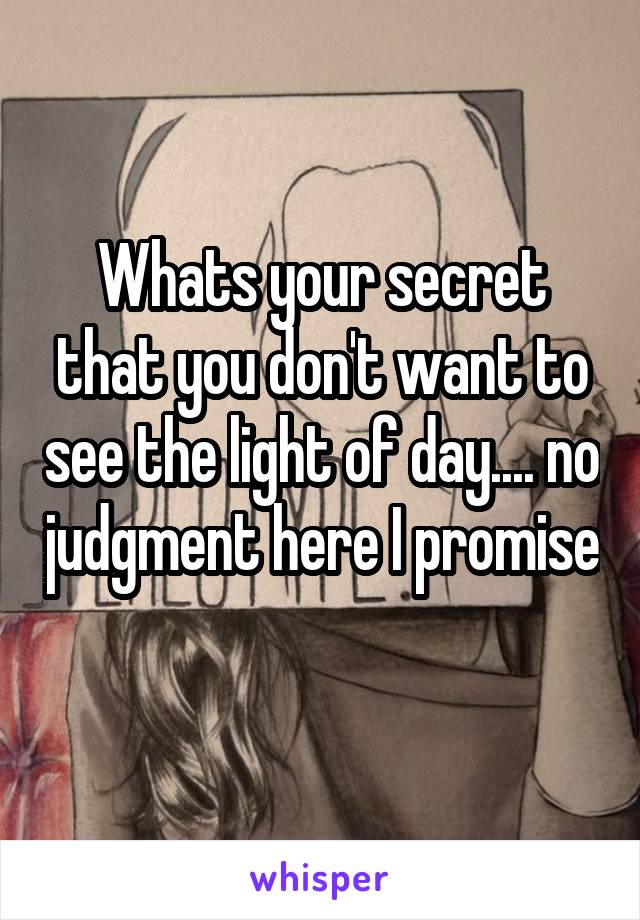 Whats your secret that you don't want to see the light of day.... no judgment here I promise 