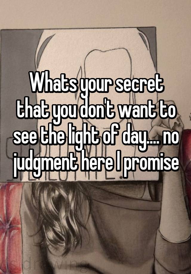 Whats your secret that you don't want to see the light of day.... no judgment here I promise 