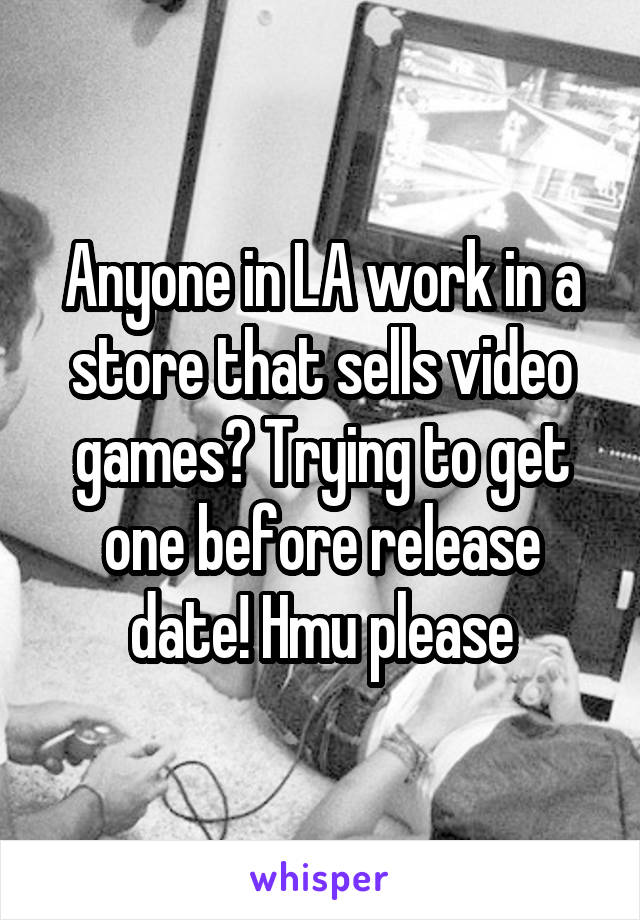 Anyone in LA work in a store that sells video games? Trying to get one before release date! Hmu please