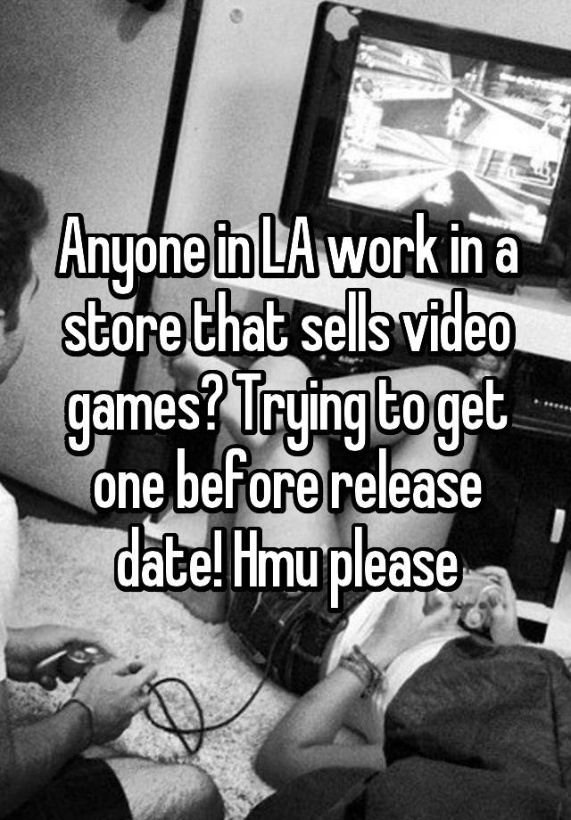 Anyone in LA work in a store that sells video games? Trying to get one before release date! Hmu please