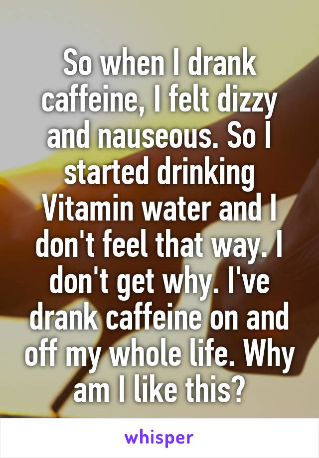 So when I drank caffeine, I felt dizzy and nauseous. So I started drinking Vitamin water and I don't feel that way. I don't get why. I've drank caffeine on and off my whole life. Why am I like this?