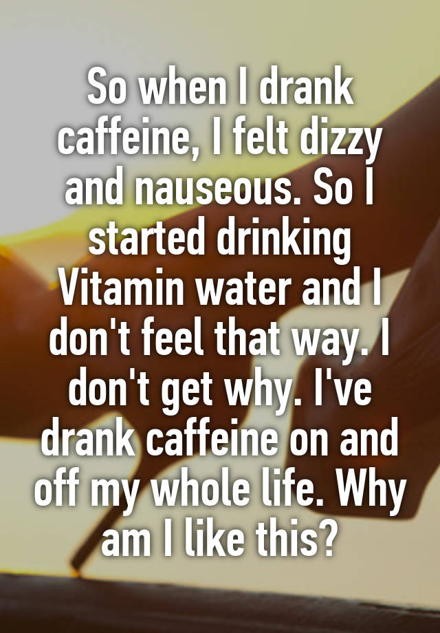 So when I drank caffeine, I felt dizzy and nauseous. So I started drinking Vitamin water and I don't feel that way. I don't get why. I've drank caffeine on and off my whole life. Why am I like this?