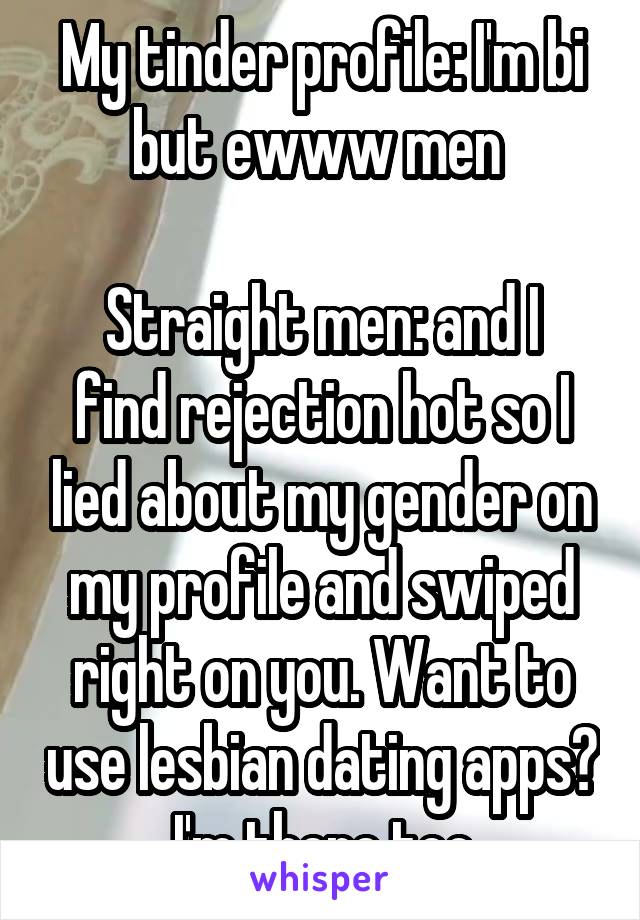 My tinder profile: I'm bi but ewww men 

Straight men: and I find rejection hot so I lied about my gender on my profile and swiped right on you. Want to use lesbian dating apps? I'm there too