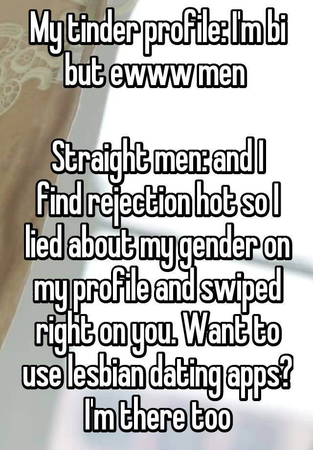 My tinder profile: I'm bi but ewww men 

Straight men: and I find rejection hot so I lied about my gender on my profile and swiped right on you. Want to use lesbian dating apps? I'm there too