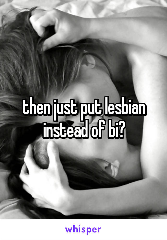 then just put lesbian instead of bi?