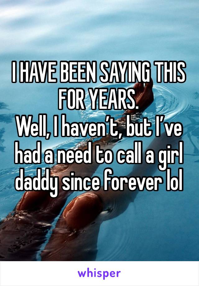 I HAVE BEEN SAYING THIS FOR YEARS. 
Well, I haven’t, but I’ve had a need to call a girl daddy since forever lol
