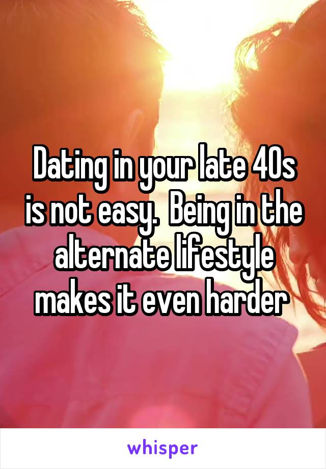 Dating in your late 40s is not easy.  Being in the alternate lifestyle makes it even harder 