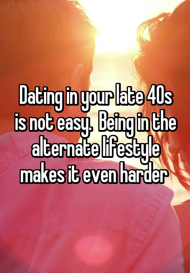 Dating in your late 40s is not easy.  Being in the alternate lifestyle makes it even harder 