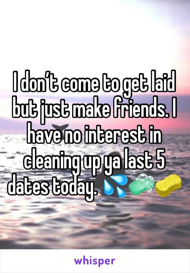 I don’t come to get laid but just make friends. I have no interest in cleaning up ya last 5 dates today. 💦🧼🧽