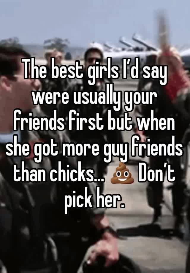 The best girls I’d say were usually your friends first but when she got more guy friends than chicks… 💩 Don’t pick her. 