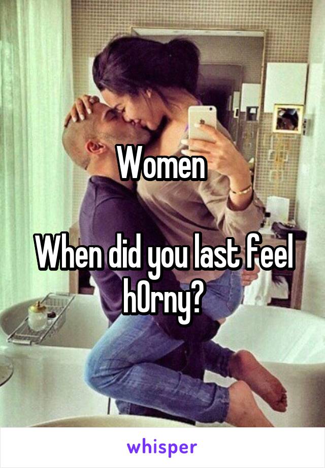 Women 

When did you last feel h0rny?