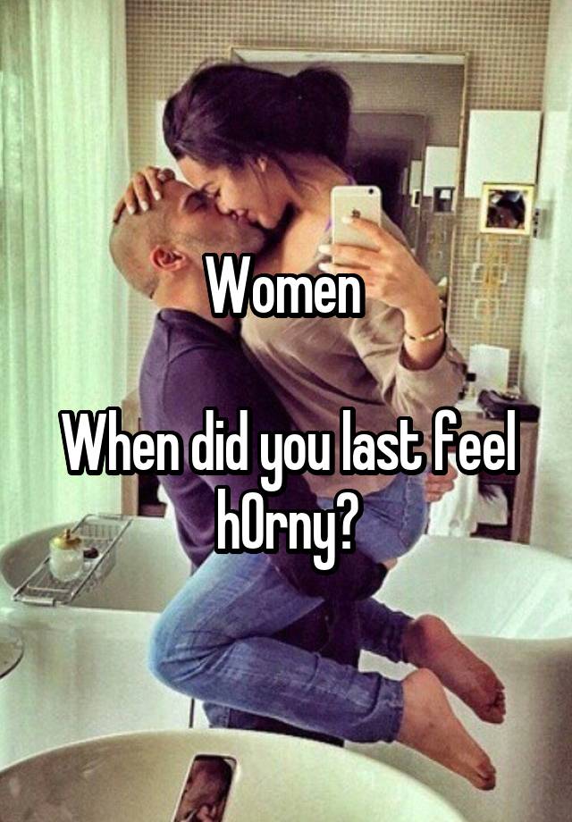 Women 

When did you last feel h0rny?