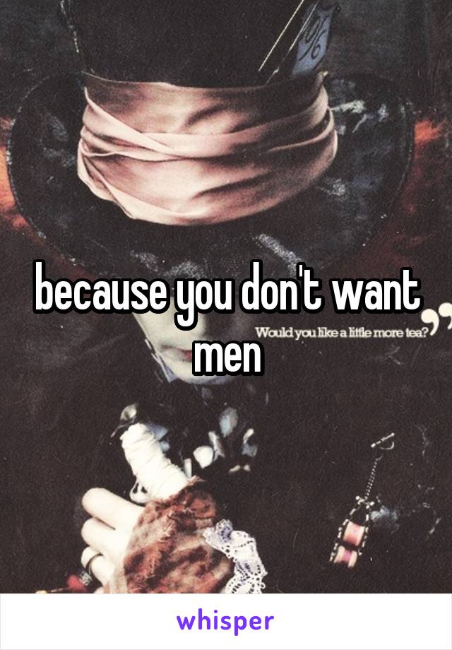 because you don't want men