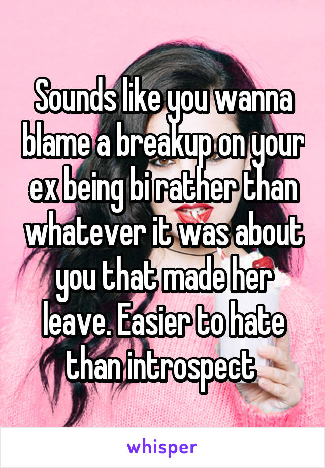 Sounds like you wanna blame a breakup on your ex being bi rather than whatever it was about you that made her leave. Easier to hate than introspect 