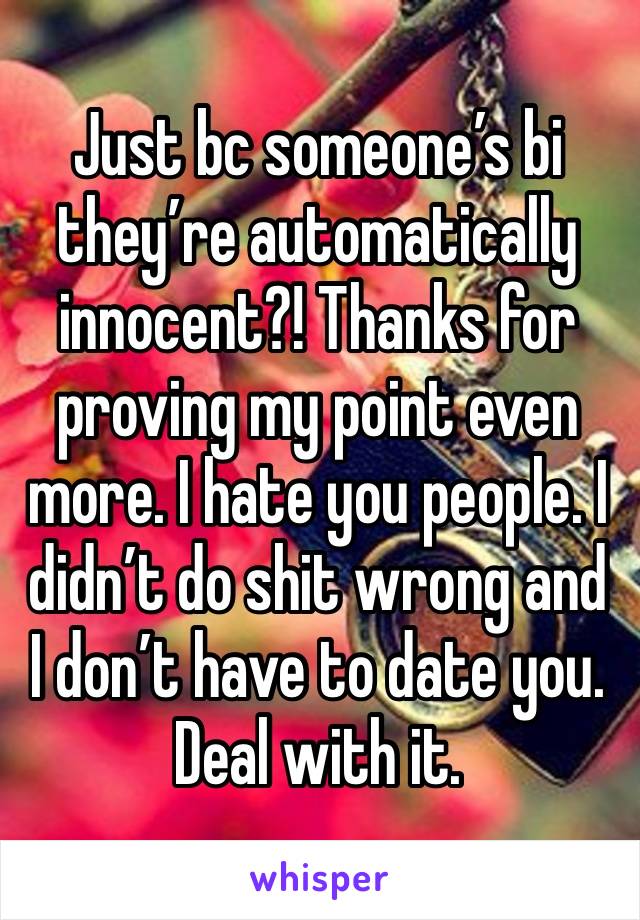 Just bc someone’s bi they’re automatically innocent?! Thanks for proving my point even more. I hate you people. I didn’t do shit wrong and I don’t have to date you. Deal with it. 