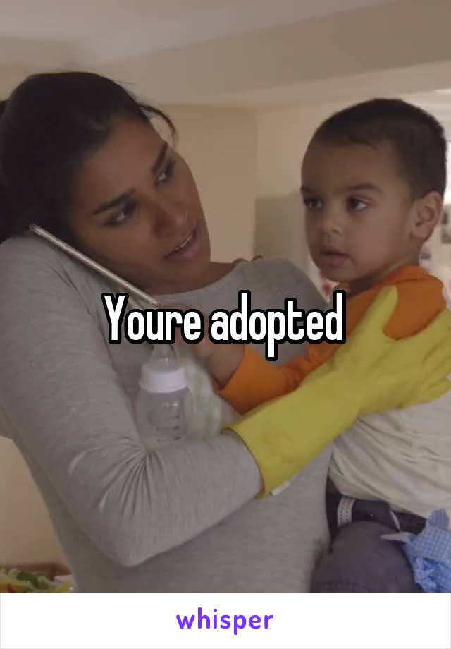 Youre adopted 