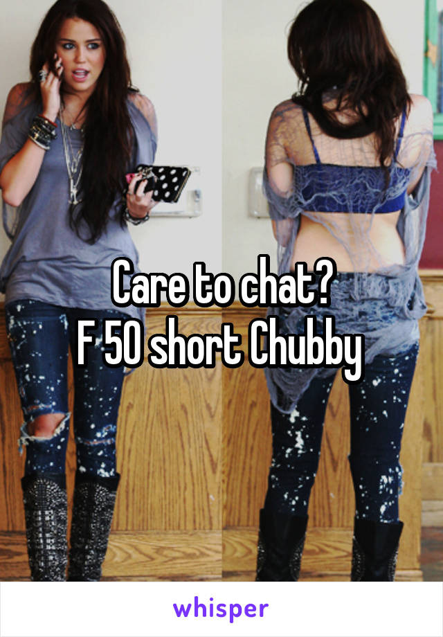 Care to chat?
F 50 short Chubby 