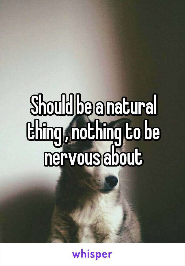 Should be a natural thing , nothing to be nervous about