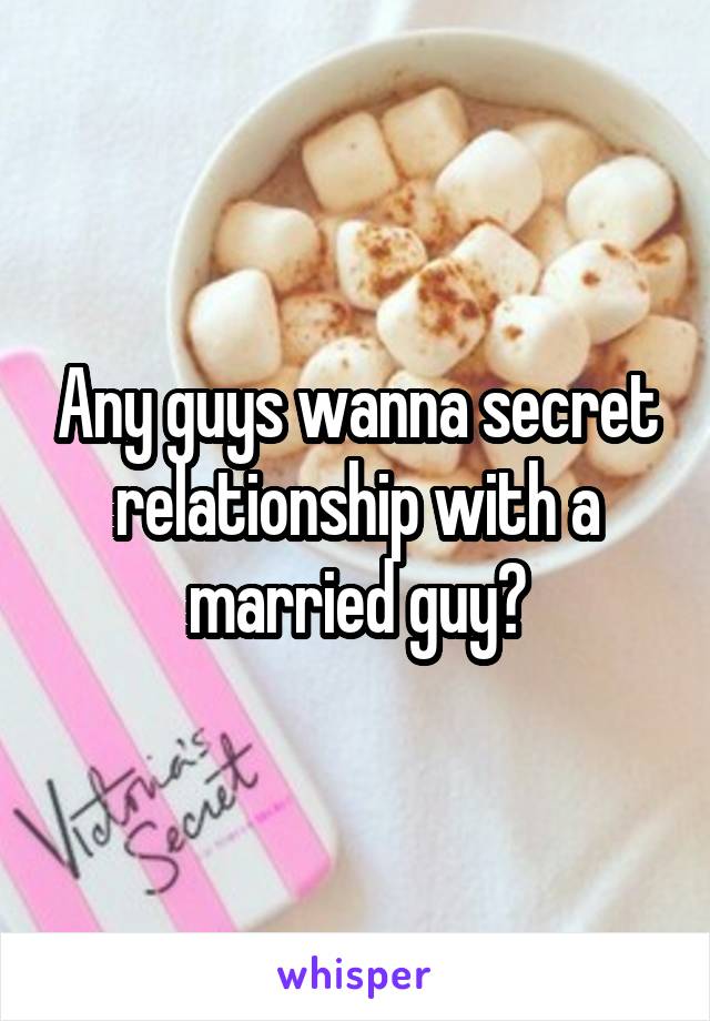 Any guys wanna secret relationship with a married guy?