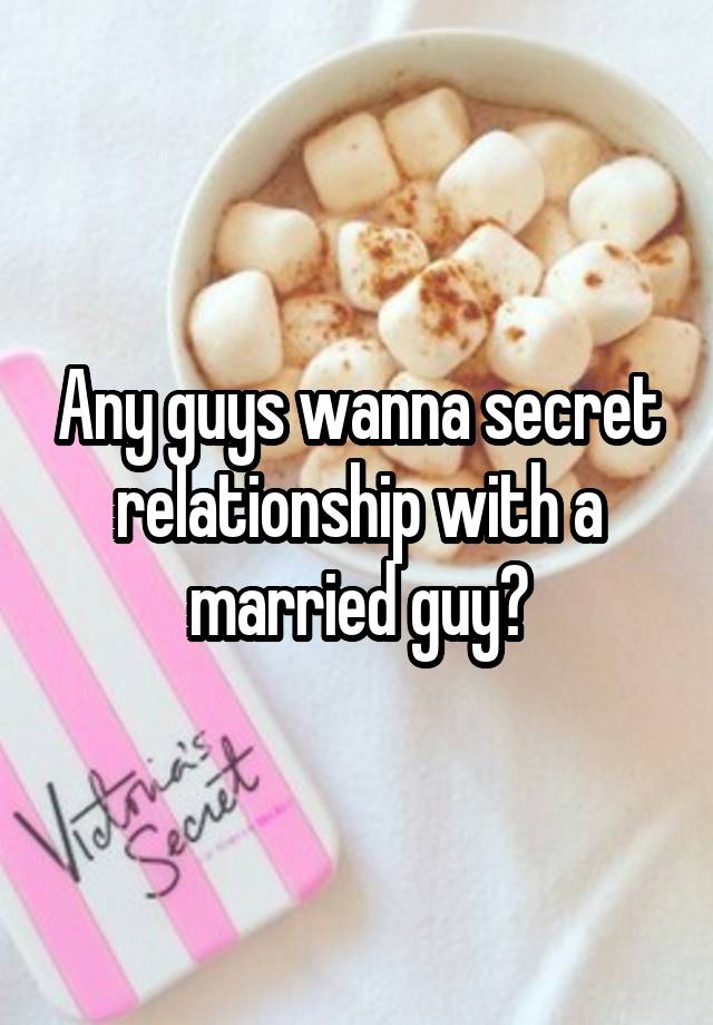 Any guys wanna secret relationship with a married guy?