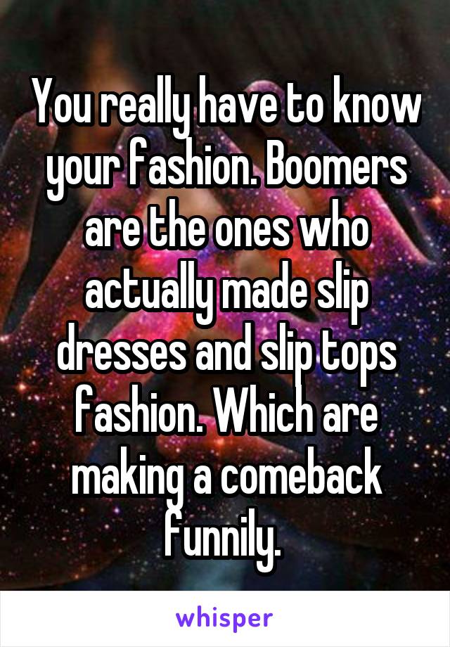 You really have to know your fashion. Boomers are the ones who actually made slip dresses and slip tops fashion. Which are making a comeback funnily. 