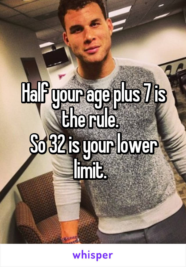 Half your age plus 7 is the rule.  
So 32 is your lower limit.  