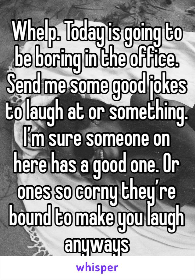 Whelp. Today is going to be boring in the office. Send me some good jokes to laugh at or something. I’m sure someone on here has a good one. Or ones so corny they’re bound to make you laugh anyways