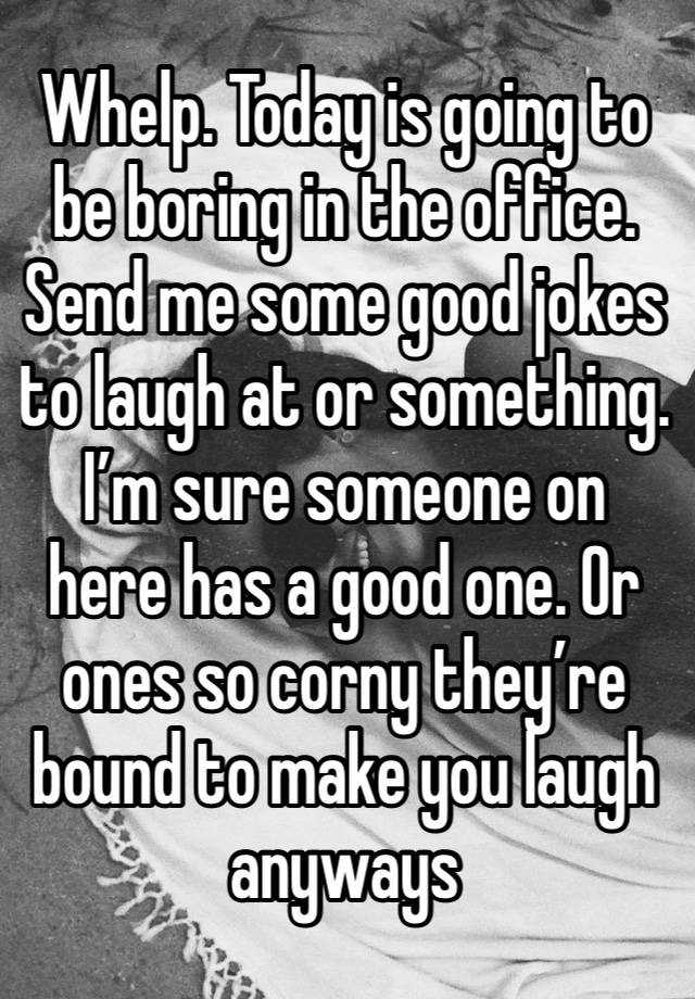 Whelp. Today is going to be boring in the office. Send me some good jokes to laugh at or something. I’m sure someone on here has a good one. Or ones so corny they’re bound to make you laugh anyways