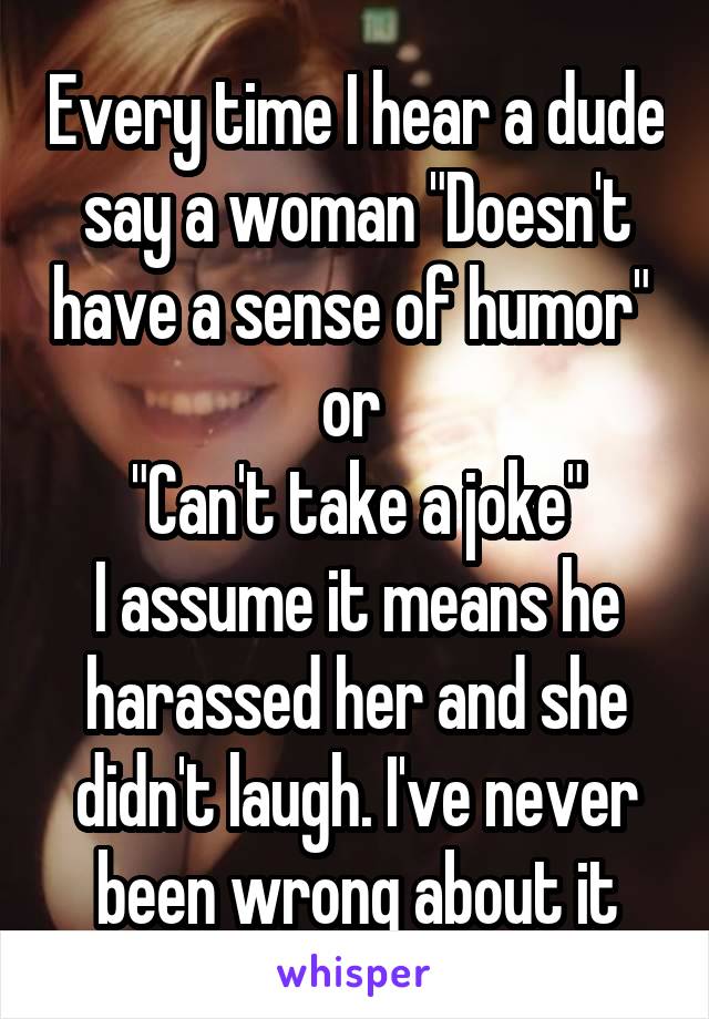 Every time I hear a dude say a woman "Doesn't have a sense of humor" 
or 
"Can't take a joke"
I assume it means he harassed her and she didn't laugh. I've never been wrong about it