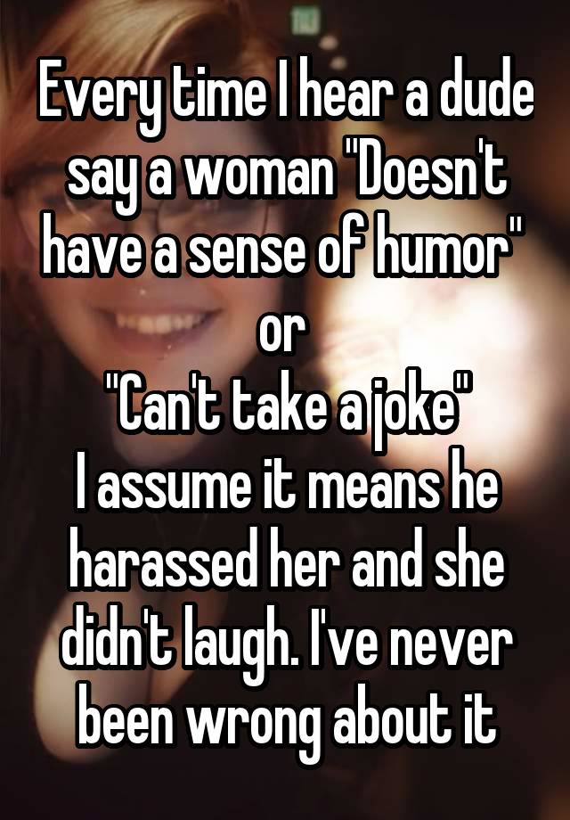 Every time I hear a dude say a woman "Doesn't have a sense of humor" 
or 
"Can't take a joke"
I assume it means he harassed her and she didn't laugh. I've never been wrong about it