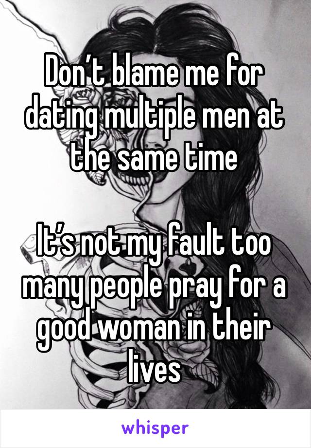 Don’t blame me for dating multiple men at the same time 

It’s not my fault too many people pray for a good woman in their lives 