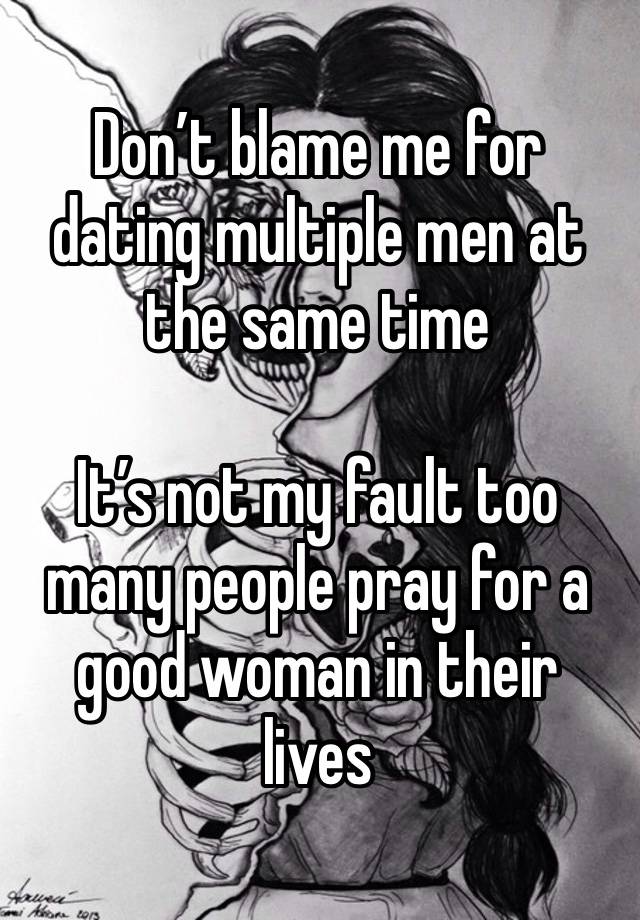 Don’t blame me for dating multiple men at the same time 

It’s not my fault too many people pray for a good woman in their lives 