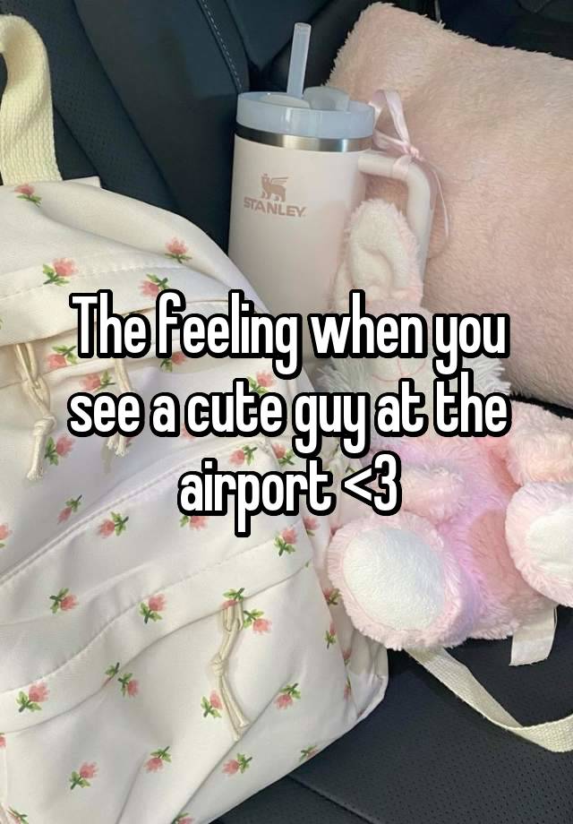 The feeling when you see a cute guy at the airport <3