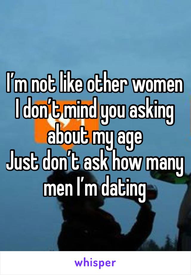 I’m not like other women 
I don’t mind you asking about my age
Just don’t ask how many men I’m dating 