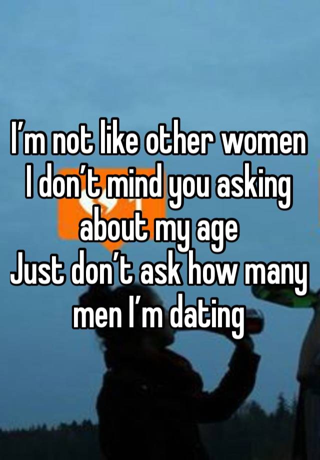 I’m not like other women 
I don’t mind you asking about my age
Just don’t ask how many men I’m dating 