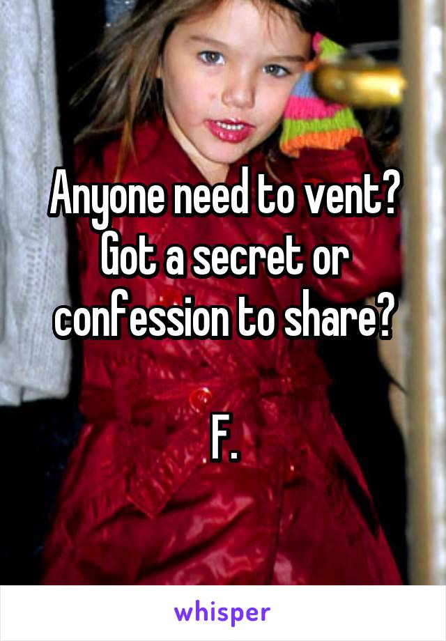 Anyone need to vent?
Got a secret or confession to share?

F.