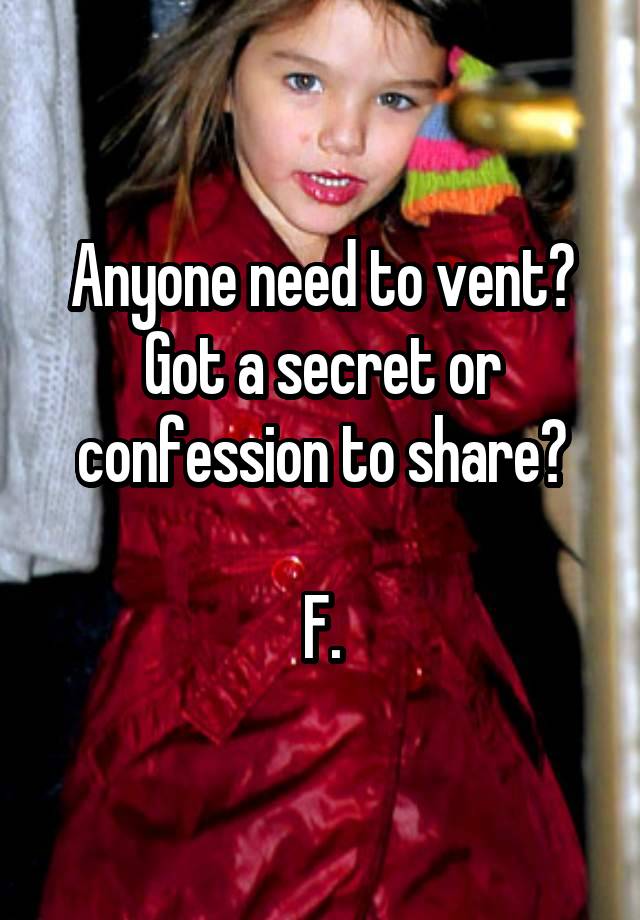 Anyone need to vent?
Got a secret or confession to share?

F.